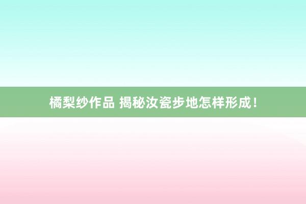 橘梨纱作品 揭秘汝瓷步地怎样形成！