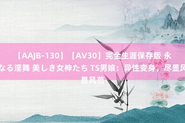 【AAJB-130】【AV30】完全生涯保存版 永遠なる淫舞 美しき女神たち TS男娘：异性变身，尽显风范