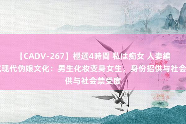 【CADV-267】極選4時間 私は痴女 人妻編 5 研究现代伪娘文化：男生化妆变身女生，身份招供与社会禁受度