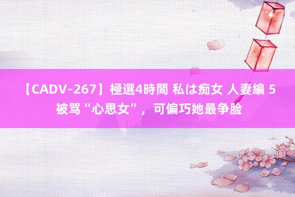 【CADV-267】極選4時間 私は痴女 人妻編 5 被骂“心思女”，可偏巧她最争脸