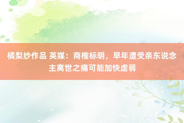 橘梨纱作品 英媒：商榷标明，早年遭受亲东说念主离世之痛可能加快虚弱