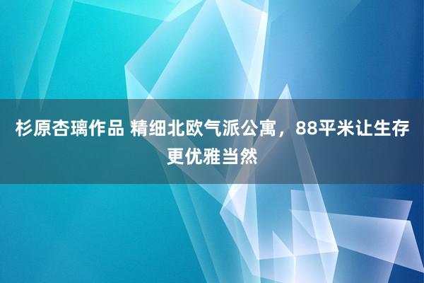 杉原杏璃作品 精细北欧气派公寓，88平米让生存更优雅当然