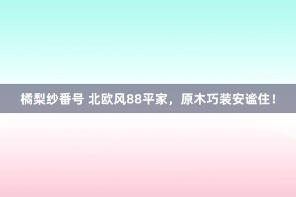 橘梨纱番号 北欧风88平家，原木巧装安谧住！