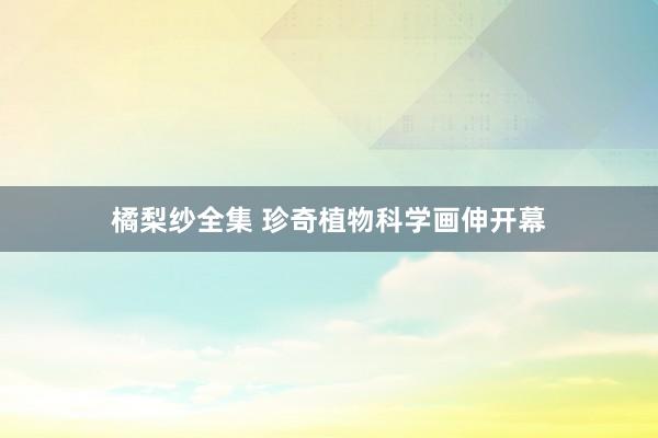 橘梨纱全集 珍奇植物科学画伸开幕