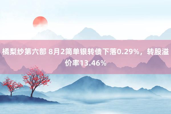 橘梨纱第六部 8月2简单银转债下落0.29%，转股溢价率13.46%