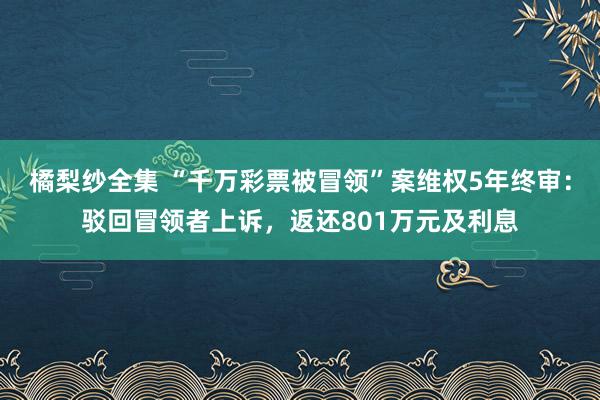 橘梨纱全集 “千万彩票被冒领”案维权5年终审：驳回冒领者上诉，返还801万元及利息