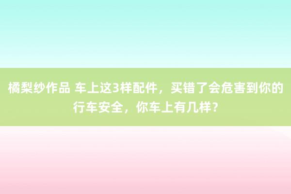 橘梨纱作品 车上这3样配件，买错了会危害到你的行车安全，你车上有几样？