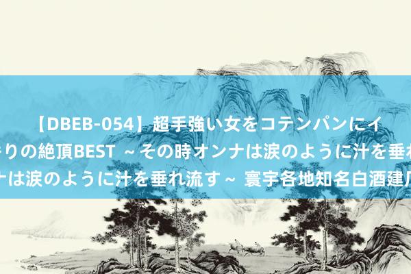 【DBEB-054】超手強い女をコテンパンにイカせまくる！危険な香りの絶頂BEST ～その時オンナは涙のように汁を垂れ流す～ 寰宇各地知名白酒建厂时分