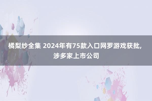 橘梨纱全集 2024年有75款入口网罗游戏获批， 涉多家上市公司