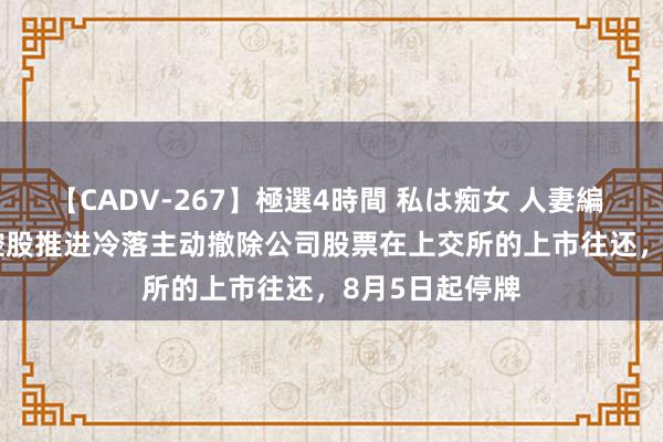 【CADV-267】極選4時間 私は痴女 人妻編 5 *ST亚星：控股推进冷落主动撤除公司股票在上交所的上市往还，8月5日起停牌