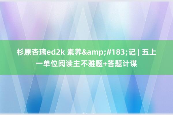 杉原杏璃ed2k 素养&#183;记 | 五上一单位阅读主不雅题+答题计谋