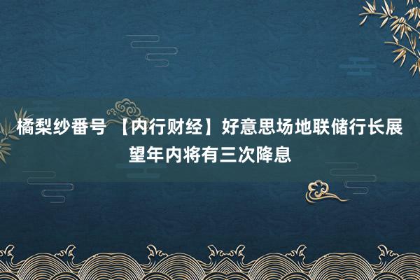 橘梨纱番号 【内行财经】好意思场地联储行长展望年内将有三次降息