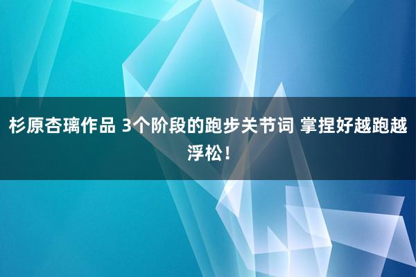 杉原杏璃作品 3个阶段的跑步关节词 掌捏好越跑越浮松！