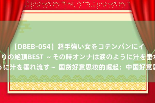 【DBEB-054】超手強い女をコテンパンにイカせまくる！危険な香りの絶頂BEST ～その時オンナは涙のように汁を垂れ流す～ 国货好意思妆的崛起：中国好意思妆阛阓的新状貌