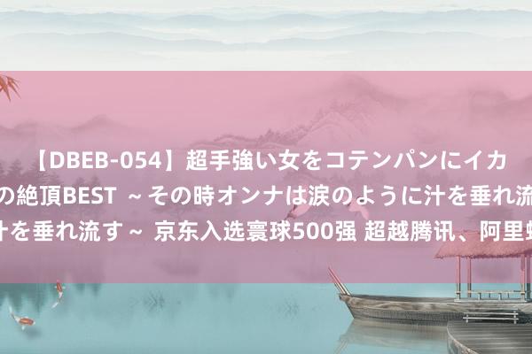 【DBEB-054】超手強い女をコテンパンにイカせまくる！危険な香りの絶頂BEST ～その時オンナは涙のように汁を垂れ流す～ 京东入选寰球500强 超越腾讯、阿里蝉联国内行业首位