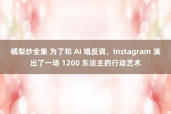 橘梨纱全集 为了和 AI 唱反调，Instagram 演出了一场 1200 东谈主的行动艺术