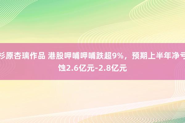 杉原杏璃作品 港股呷哺呷哺跌超9%，预期上半年净亏蚀2.6亿元-2.8亿元