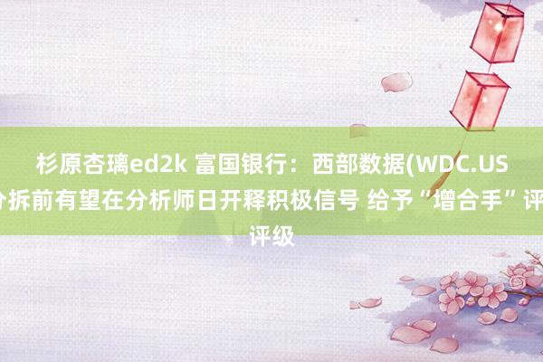 杉原杏璃ed2k 富国银行：西部数据(WDC.US)分拆前有望在分析师日开释积极信号 给予“增合手”评级