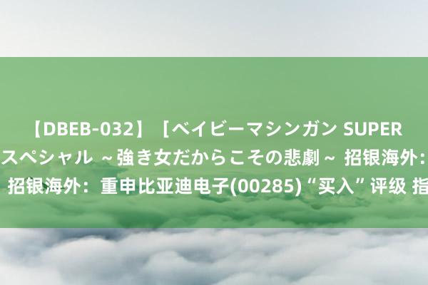 【DBEB-032】［ベイビーマシンガン SUPER BEST ］ガチンコ女闘美スペシャル ～強き女だからこその悲劇～ 招银海外：重申比亚迪电子(00285)“买入”评级 指标价45.15港元