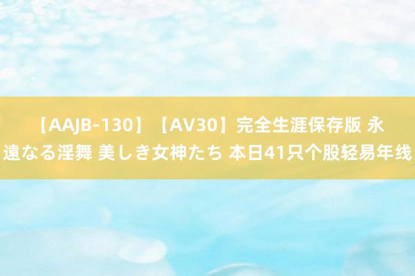 【AAJB-130】【AV30】完全生涯保存版 永遠なる淫舞 美しき女神たち 本日41只个股轻易年线