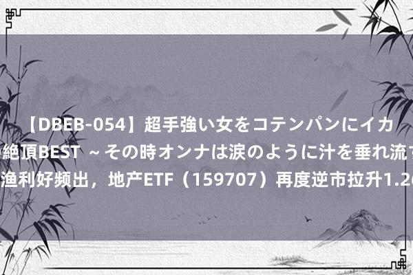 【DBEB-054】超手強い女をコテンパンにイカせまくる！危険な香りの絶頂BEST ～その時オンナは涙のように汁を垂れ流す～ 涨幅第一！计渔利好频出，地产ETF（159707）再度逆市拉升1.26%，资金增配！机构：板块具备握续反弹逻辑