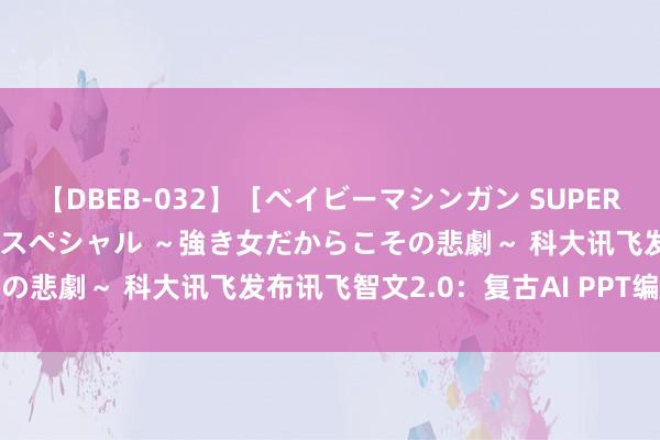 【DBEB-032】［ベイビーマシンガン SUPER BEST ］ガチンコ女闘美スペシャル ～強き女だからこその悲劇～ 科大讯飞发布讯飞智文2.0：复古AI PPT编排创作