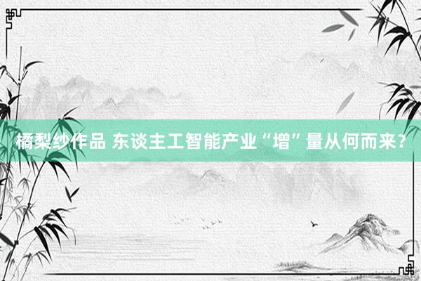 橘梨纱作品 东谈主工智能产业“增”量从何而来？