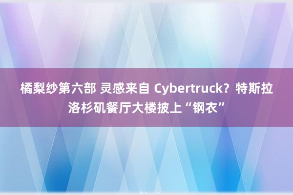 橘梨纱第六部 灵感来自 Cybertruck？特斯拉洛杉矶餐厅大楼披上“钢衣”