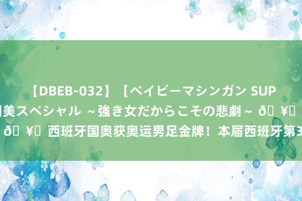 【DBEB-032】［ベイビーマシンガン SUPER BEST ］ガチンコ女闘美スペシャル ～強き女だからこその悲劇～ ?西班牙国奥获奥运男足金牌！本届西班牙第3金&队史第2次夺冠