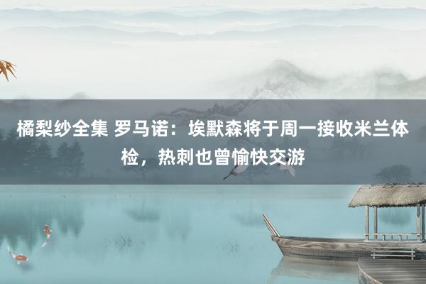 橘梨纱全集 罗马诺：埃默森将于周一接收米兰体检，热刺也曾愉快交游