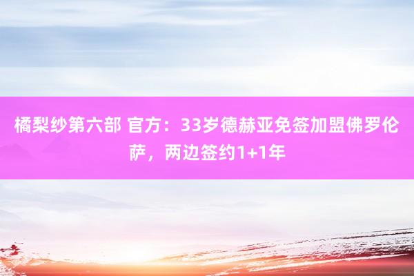 橘梨纱第六部 官方：33岁德赫亚免签加盟佛罗伦萨，两边签约1+1年