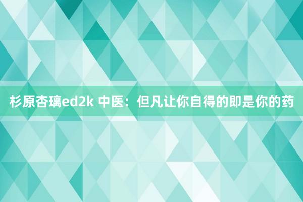 杉原杏璃ed2k 中医：但凡让你自得的即是你的药