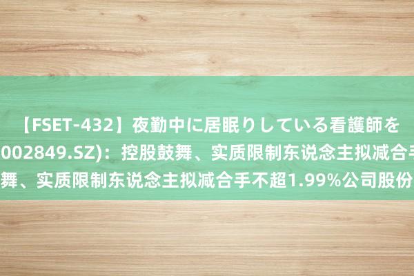 【FSET-432】夜勤中に居眠りしている看護師をレズ夜這い 威星智能(002849.SZ)：控股鼓舞、实质限制东说念主拟减合手不超1.99%公司股份