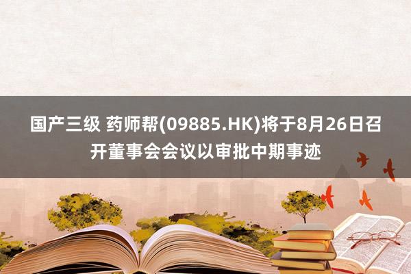 国产三级 药师帮(09885.HK)将于8月26日召开董事会会议以审批中期事迹