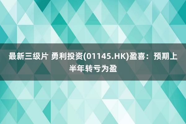 最新三级片 勇利投资(01145.HK)盈喜：预期上半年转亏为盈