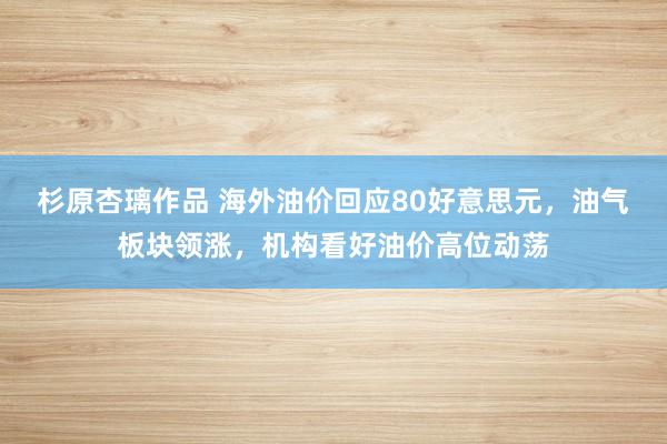 杉原杏璃作品 海外油价回应80好意思元，油气板块领涨，机构看好油价高位动荡