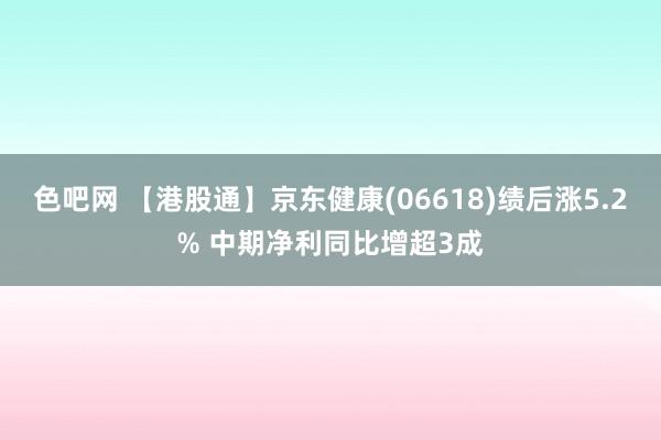 色吧网 【港股通】京东健康(06618)绩后涨5.2% 中期净利同比增超3成