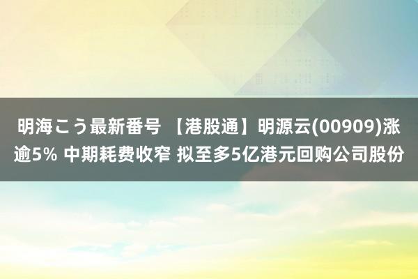 明海こう最新番号 【港股通】明源云(00909)涨逾5% 中期耗费收窄 拟至多5亿港元回购公司股份