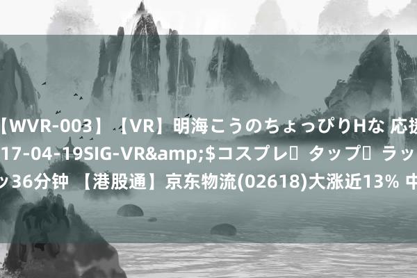 【WVR-003】【VR】明海こうのちょっぴりHな 応援 VR</a>2017-04-19SIG-VR&$コスプレ・タップ・ラッ36分钟 【港股通】京东物流(02618)大涨近13% 中期扭亏为盈22.64亿元东谈主民币