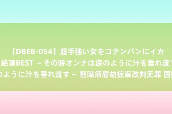 【DBEB-054】超手強い女をコテンパンにイカせまくる！危険な香りの絶頂BEST ～その時オンナは涙のように汁を垂れ流す～ 智障须眉劫掠案改判无罪 国赔234万