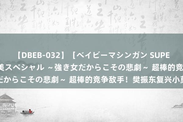 【DBEB-032】［ベイビーマシンガン SUPER BEST ］ガチンコ女闘美スペシャル ～強き女だからこその悲劇～ 超棒的竞争敌手！樊振东复兴小莫