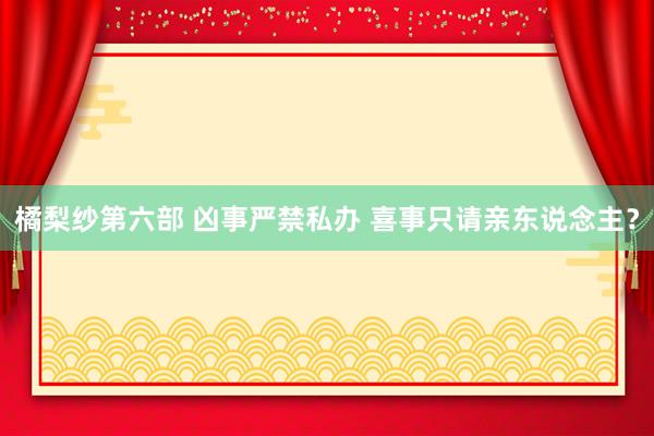 橘梨纱第六部 凶事严禁私办 喜事只请亲东说念主？