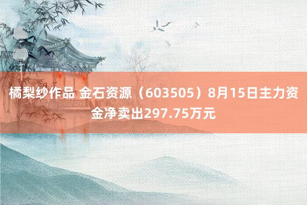 橘梨纱作品 金石资源（603505）8月15日主力资金净卖出297.75万元