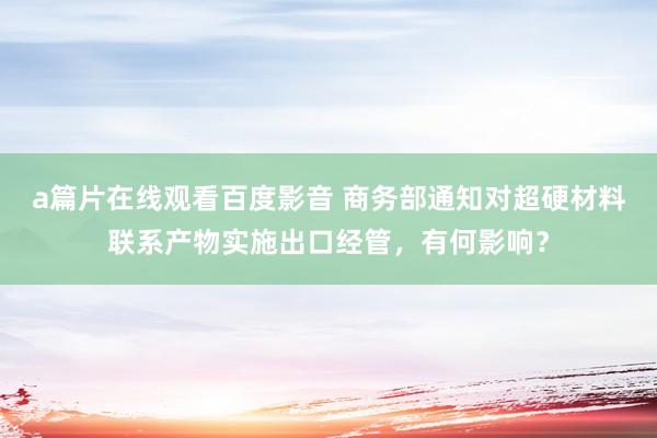 a篇片在线观看百度影音 商务部通知对超硬材料联系产物实施出口经管，有何影响？