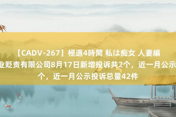 【CADV-267】極選4時間 私は痴女 人妻編 5 广州添翼企业贬责有限公司8月17日新增投诉共2个，近一月公示投诉总量42件