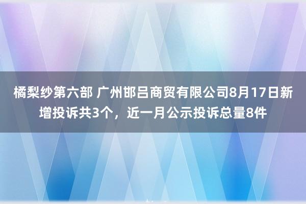 橘梨纱第六部 广州邯吕商贸有限公司8月17日新增投诉共3个，近一月公示投诉总量8件