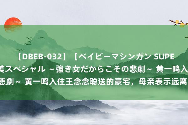 【DBEB-032】［ベイビーマシンガン SUPER BEST ］ガチンコ女闘美スペシャル ～強き女だからこその悲劇～ 黄一鸣入住王念念聪送的豪宅，母亲表示远离同住背后原因！