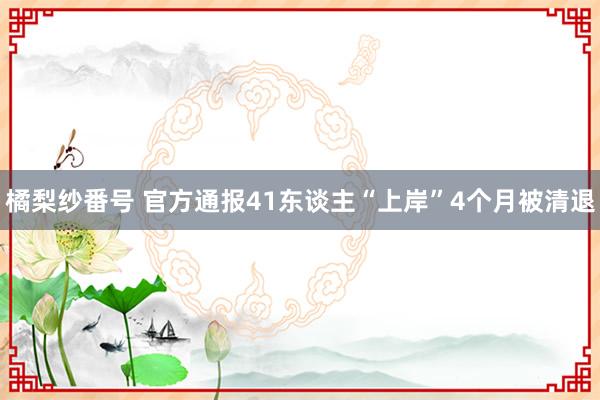 橘梨纱番号 官方通报41东谈主“上岸”4个月被清退