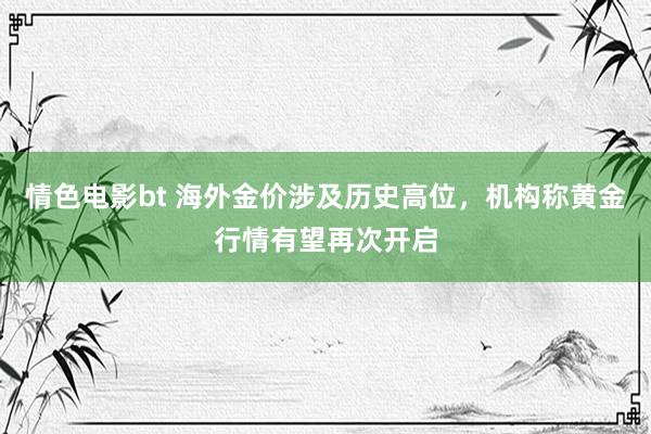 情色电影bt 海外金价涉及历史高位，机构称黄金行情有望再次开启