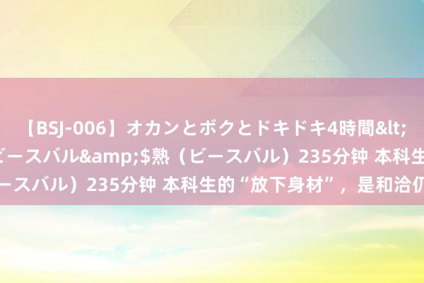 【BSJ-006】オカンとボクとドキドキ4時間</a>2008-04-21ビースバル&$熟（ビースバル）235分钟 本科生的“放下身材”，是和洽仍是远见